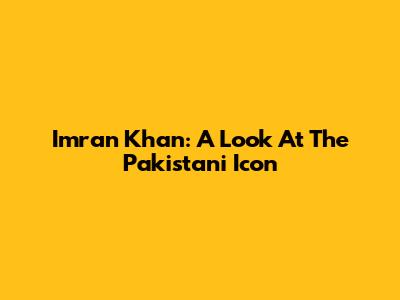 Imran Khan: A Look At The Pakistani Icon