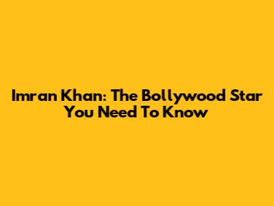 Imran Khan: The Bollywood Star You Need To Know