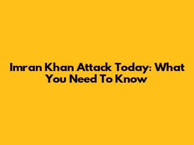 Imran Khan Attack Today: What You Need To Know