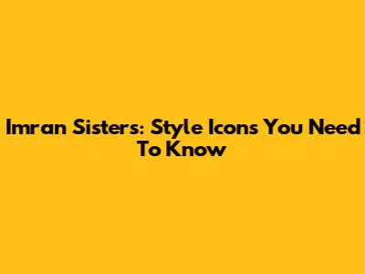 Imran Sisters: Style Icons You Need To Know