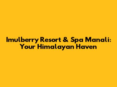 Imulberry Resort & Spa Manali: Your Himalayan Haven