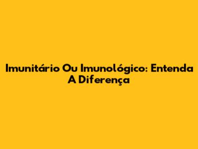 Imunitário Ou Imunológico: Entenda A Diferença