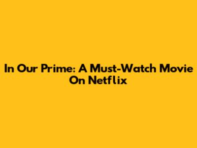 In Our Prime: A Must-Watch Movie On Netflix