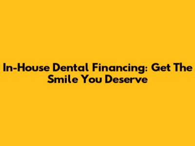 In-House Dental Financing: Get The Smile You Deserve