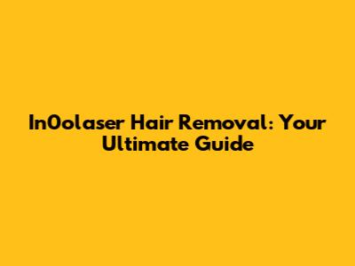 In0olaser Hair Removal: Your Ultimate Guide