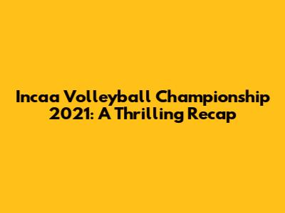Incaa Volleyball Championship 2021: A Thrilling Recap