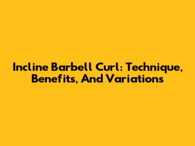 Incline Barbell Curl: Technique, Benefits, And Variations