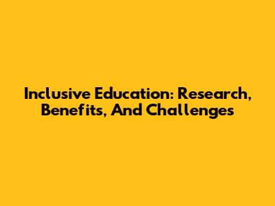 Inclusive Education: Research, Benefits, And Challenges