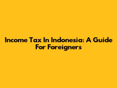 Income Tax In Indonesia: A Guide For Foreigners