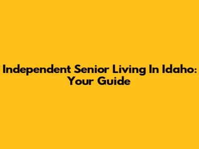 Independent Senior Living In Idaho: Your Guide