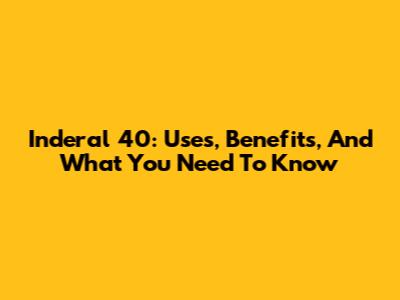 Inderal 40: Uses, Benefits, And What You Need To Know