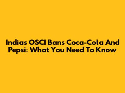 India's OSCI Bans Coca-Cola And Pepsi: What You Need To Know