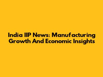 India IIP News: Manufacturing Growth And Economic Insights