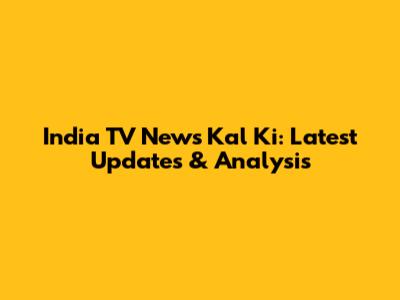 India TV News Kal Ki: Latest Updates & Analysis