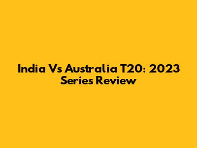 India Vs Australia T20: 2023 Series Review