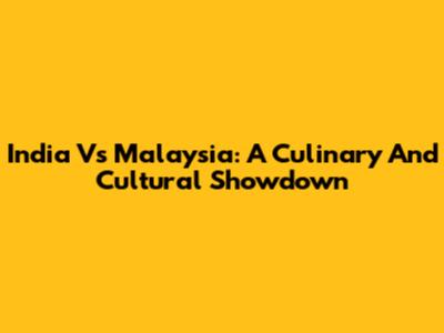 India Vs Malaysia: A Culinary And Cultural Showdown