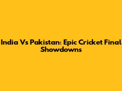India Vs Pakistan: Epic Cricket Final Showdowns