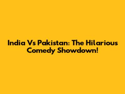 India Vs Pakistan: The Hilarious Comedy Showdown!