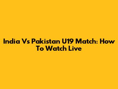 India Vs Pakistan U19 Match: How To Watch Live