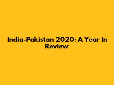 India-Pakistan 2020: A Year In Review