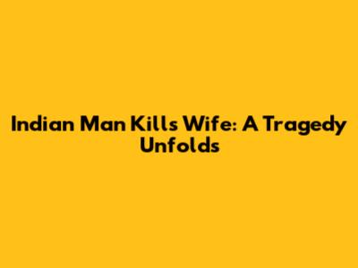 Indian Man Kills Wife: A Tragedy Unfolds