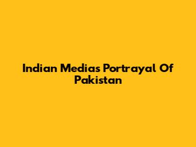 Indian Media's Portrayal Of Pakistan