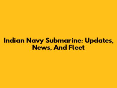 Indian Navy Submarine: Updates, News, And Fleet