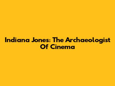 Indiana Jones: The Archaeologist Of Cinema