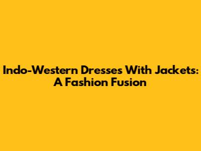 Indo-Western Dresses With Jackets: A Fashion Fusion