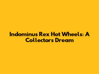 Indominus Rex Hot Wheels: A Collector's Dream