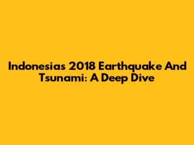 Indonesia's 2018 Earthquake And Tsunami: A Deep Dive