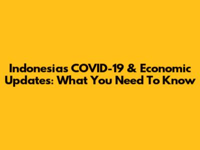 Indonesia's COVID-19 & Economic Updates: What You Need To Know