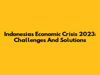 Indonesia's Economic Crisis 2023: Challenges And Solutions