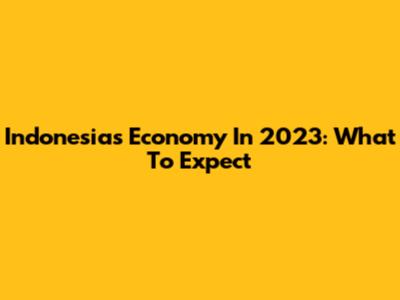 Indonesia's Economy In 2023: What To Expect