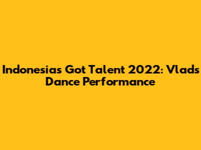 Indonesia's Got Talent 2022: Vlad's Dance Performance