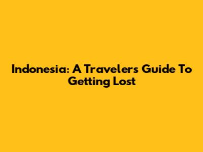 Indonesia: A Traveler's Guide To Getting Lost