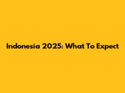 Indonesia 2025: What To Expect