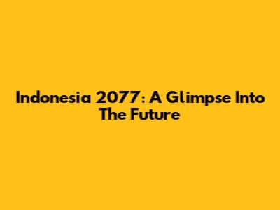 Indonesia 2077: A Glimpse Into The Future