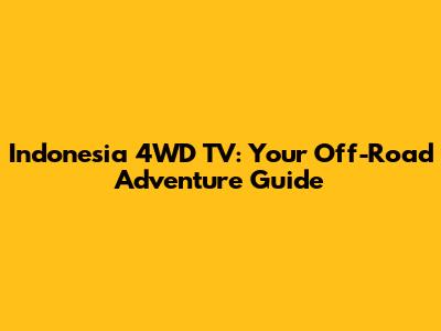 Indonesia 4WD TV: Your Off-Road Adventure Guide