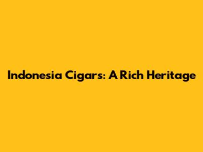Indonesia Cigars: A Rich Heritage