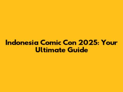 Indonesia Comic Con 2025: Your Ultimate Guide