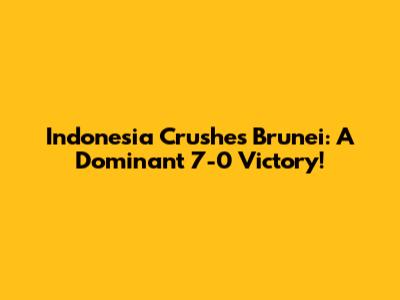 Indonesia Crushes Brunei: A Dominant 7-0 Victory!