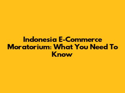 Indonesia E-Commerce Moratorium: What You Need To Know