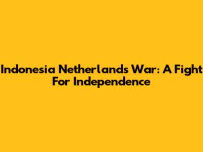 Indonesia Netherlands War: A Fight For Independence