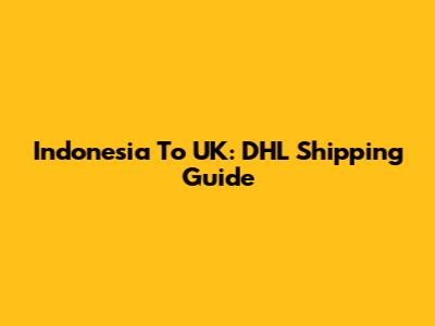 Indonesia To UK: DHL Shipping Guide