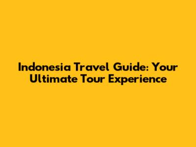 Indonesia Travel Guide: Your Ultimate Tour Experience