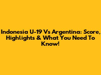 Indonesia U-19 Vs Argentina: Score, Highlights & What You Need To Know!
