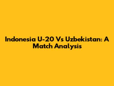 Indonesia U-20 Vs Uzbekistan: A Match Analysis
