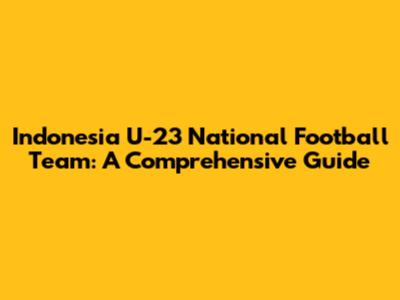 Indonesia U-23 National Football Team: A Comprehensive Guide