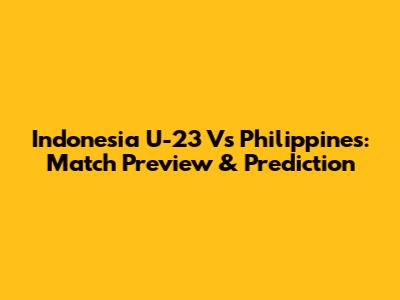 Indonesia U-23 Vs Philippines: Match Preview & Prediction